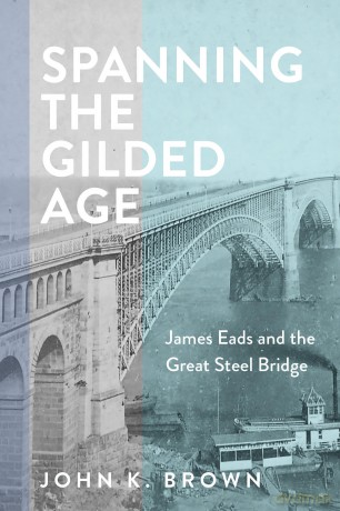 Spanning the Gilded Age: James Eads and the Great Steel Bridge (Hagley Library Studies in Business, Technology, and Politics) - John K. Brown [KSIĄŻKA]