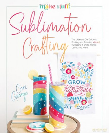 Sublimation Crafting: The Ultimate DIY Guide to Printing and Pressing Vibrant Tumblers, T-shirts, Home Décor, and More (Hey Let's Make Stuff!) - Cori George [KSIĄŻKA]