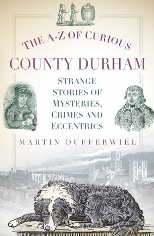 The A-Z of Curious County Durham: Strange Stories of Mysteries, Crimes and Eccentrics - Martin Dufferwiel [KSIĄŻKA]
