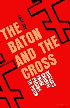 The Baton and the Cross: Russia's Church from Pagans to Putin - Lucy Ash [KSIĄŻKA]