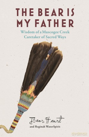 The Bear is My Father: Indigenous Wisdom of a Muscogee Creek Caretaker of Sacred Ways - Bear Heart [KSIĄŻKA]