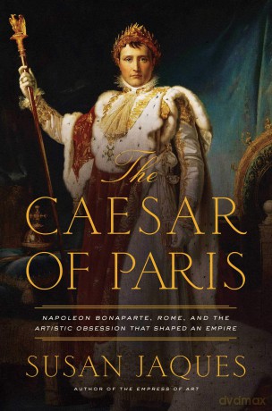 The Caesar of Paris: Napoleon Bonaparte, Rome, and the Artistic Obsession that Shaped an Empire - Susan Jaques [KSIĄŻKA]