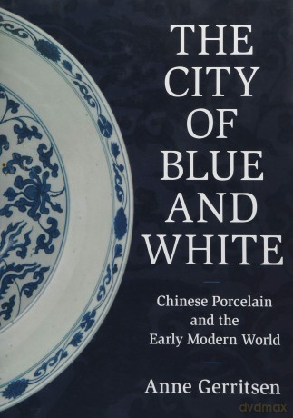 The City of Blue and White: Chinese Porcelain and the Early Modern World - Anne Gerritsen [KSIĄŻKA]