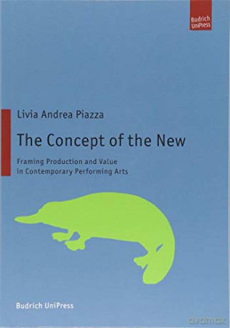 The Concept of the New: Framing Production and Value in Contemporary Performing Arts - Livia Andrea Piazza [KSIĄŻKA]