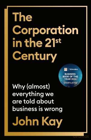 The Corporation in the Twenty-First Century: Why (almost) everything we are told about business is wrong - John Kay [KSIĄŻKA]