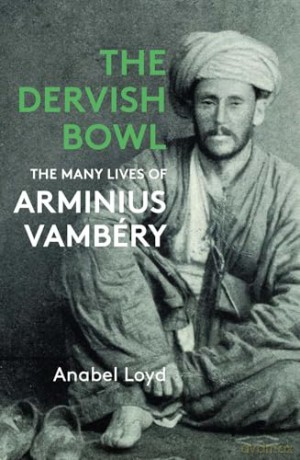 The Dervish Bowl: The Many Lives of Arminius Vambéry: The Many Lives of Arminius Vambery - Anabel Loyd [KSIĄŻKA]