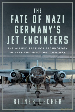 The Fate of Nazi Germany's Jet Engineers: The Allies' Race for Technology in 1945 and into the Cold War - Reiner Decher [KSIĄŻKA]