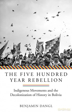 The Five Hundred Year Rebellion: Indigenous Movements and the Decolonization of History in Bolivia - Benjamin Dangl [KSIĄŻKA]