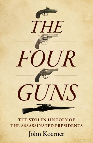 The Four Guns: The Stolen History of the Assassinated Presidents - John Koerner [KSIĄŻKA]