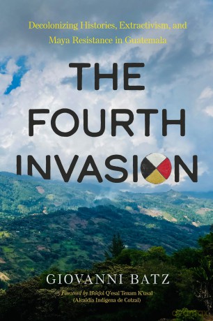 The Fourth Invasion: Decolonizing Histories, Extractivism, and Maya Resistance in Guatemala - Giovanni Batz [KSIĄŻKA]