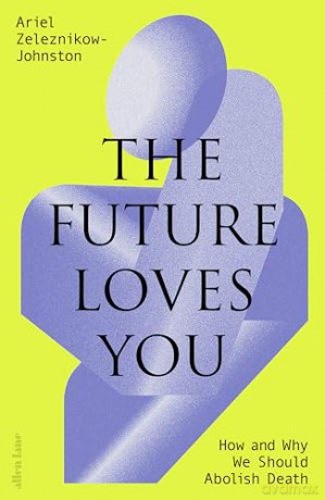 The Future Loves You: How and Why We Should Abolish Death - Dr Ariel Zeleznikow-Johnston [KSIĄŻKA]
