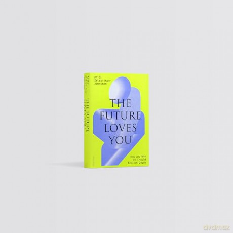 The Future Loves You: How and Why We Should Abolish Death - Dr Ariel Zeleznikow-Johnston [KSIĄŻKA]