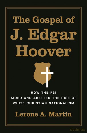 The Gospel of J. Edgar Hoover: How the FBI Aided and Abetted the Rise of White Christian Nationalism - Lerone A. Martin [KSIĄŻKA]