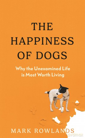 The Happiness of Dogs: Why the Unexamined Life Is Most Worth Living - Mark Rowlands [KSIĄŻKA]