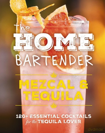 The Home Bartender: Mezcal and Tequila: 100+ Essential Cocktails for the Tequila Lover [KSIĄŻKA]