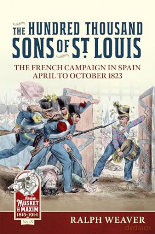The Hundred Thousand Sons of St Louis: The French Campaign in Spain April to October 1823: 45 (From Musket to Maxim 1815-1914) - Ralph Weaver [KSIĄŻKA]