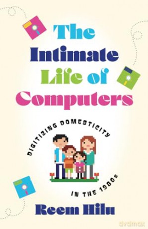 The Intimate Life of Computers: Digitizing Domesticity in the 1980s - Reem Hilu [KSIĄŻKA]