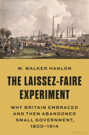 The Laissez-Faire Experiment: Why Britain Embraced and Then Abandoned Small Government, 1800-1914: 97 (The Princeton Economic History of the Western World) - W. Walker Hanlon [KSIĄŻKA]