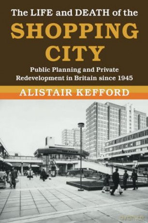 The Life and Death of the Shopping City: Public Planning and Private Redevelopment in Britain since 1945 (Modern British Histories) - Alistair Kefford [KSIĄŻKA]