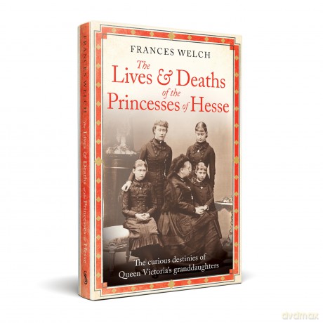 The Lives and Deaths of the Princesses of Hesse: The curious destinies of Queen Victoria's granddaughters - Frances Welch [KSIĄŻKA]