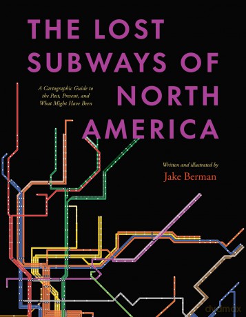 The Lost Subways of North America: A Cartographic Guide to the Past, Present, and What Might Have Been - Jake Berman [KSIĄŻKA]