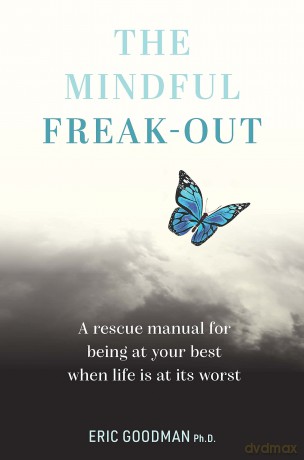 The Mindful Freak-Out: A rescue manual for being at your best when life is at its worst - Eric Goodman Ph.D. [KSIĄŻKA]