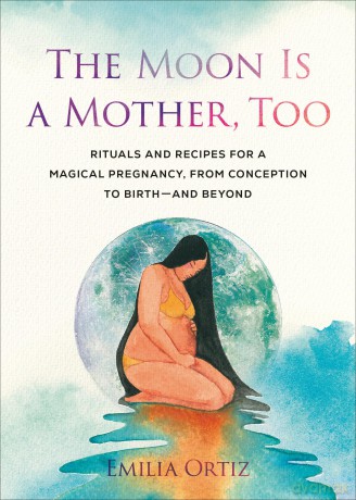 The Moon is a Mother, Too: Rituals and Recipes for a Magical Pregnancy, from Conception to Birth - and Beyond - Emilia Ortiz [KSIĄŻKA]
