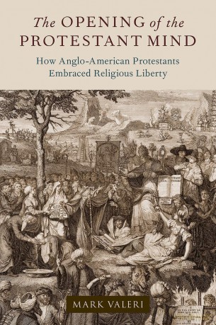 The Opening of the Protestant Mind: How Anglo-American Protestants Embraced Religious Liberty - Mark Valeri [KSIĄŻKA]