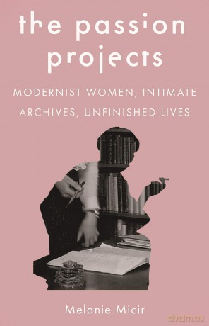 The Passion Projects: Modernist Women, Intimate Archives, Unfinished Lives - Melanie Micir [KSIĄŻKA]