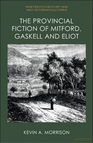 The Provincial Fiction of Mitford, Gaskell and Eliot (Nineteenth-Century and Neo-Victorian Cultures) - Kevin A. Morrison [KSIĄŻKA]