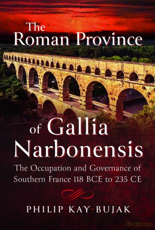 The Roman Province of Gallia Narbonensis: The Occupation and Governance of Southern France, 118 BCE to 235 CE - Philip Kay-Bujak [KSIĄŻKA]
