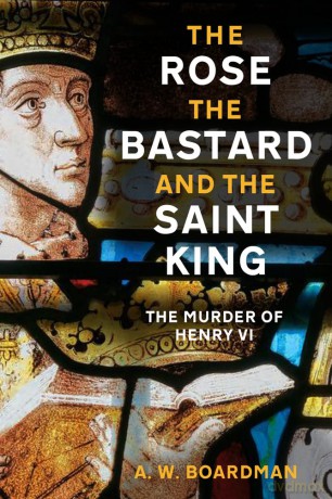 The Rose, the Bastard and the Saint King: The Murder of Henry VI - A.W. Boardman [KSIĄŻKA]