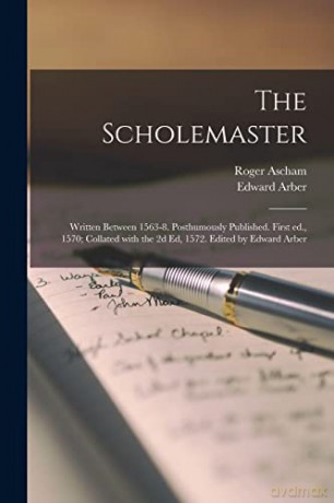 The Scholemaster; Written Between 1563-8. Posthumously Published. First Ed., 1570; Collated With the 2d Ed, 1572. Edited by Edward Arber - Roger 1515-1568 Ascham [KSIĄŻKA]
