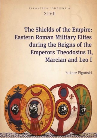 The Shields of the Empire - Eastern Roman Military Elites during the Reigns of the Emperors Theodosius II, Marcian and Leo I (Byzantina Lodziensia) - Ukasz Pigoski [KSIĄŻKA]
