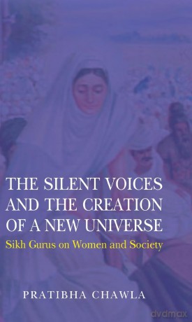 The Silent Voices and the Creation of a New Universe: Sikh Gurus on Women and Society - Pratibha Chawla [KSIĄŻKA]