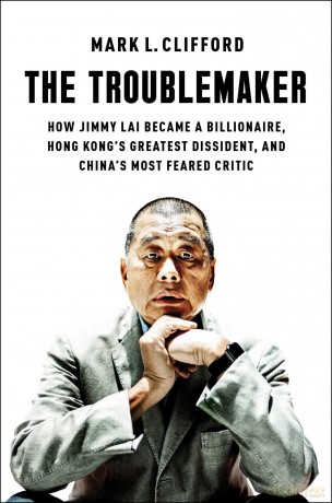 The Troublemaker: How Jimmy Lai Became a Billionaire, Hong Kong's Greatest Dissident, and China's Most Feared Critic - Mark L. Clifford [KSIĄŻKA]