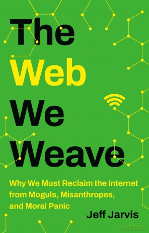 The Web We Weave: Why We Must Reclaim the Internet from Moguls, Misanthropes, and Moral Panic - Jeff Jarvis [KSIĄŻKA]