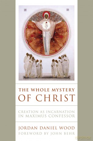 The Whole Mystery of Christ: Creation as Incarnation in Maximus Confessor - Jordan Daniel Wood [KSIĄŻKA]