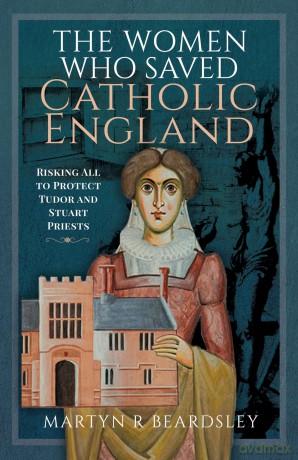 The Women Who Saved Catholic England: Risking All to Protect Tudor and Stuart Priests - Martyn R Beardsley [KSIĄŻKA]