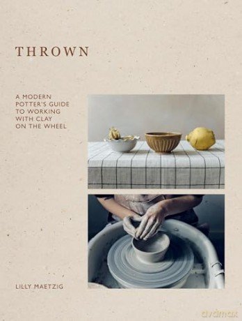 Thrown: A Modern Potter's Guide to Working with Clay on the Wheel - Lilly Maetzig [KSIĄŻKA]