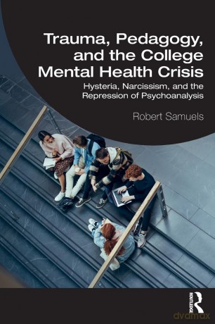Trauma, Pedagogy, and the College Mental Health Crisis: Hysteria, Narcissism, and the Repression of Psychoanalysis - Robert Samuels [KSIĄŻKA]