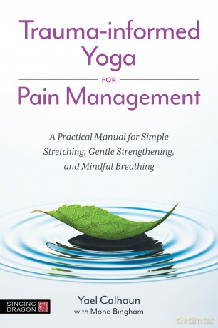 Trauma-informed Yoga for Pain Management: A Practical Manual for Simple Stretching, Gentle Strengthening, and Mindful Breathing - Yael Calhoun [KSIĄŻKA]