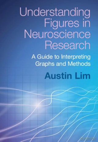 Understanding Figures in Neuroscience Research: A Guide to Interpreting Graphs and Methods - Austin Lim [KSIĄŻKA]
