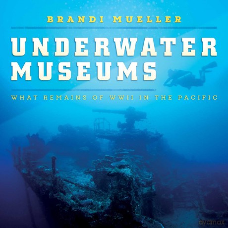 Underwater Museums: What Remains of WWII in the Pacific - Brandi Mueller [KSIĄŻKA]