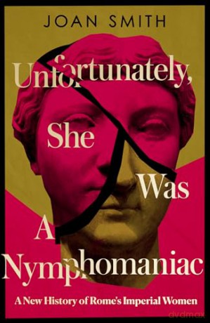 Unfortunately, She was a Nymphomaniac: A NEW HISTORY OF ROME'S IMPERIAL WOMEN - RESCUING 23 OF ROME'S ELITE MOTHERS, WIVES, DAUGHTERS FROM MISOGYNY - Joan Smith [KSIĄŻKA]
