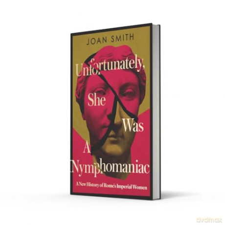 Unfortunately, She was a Nymphomaniac: A NEW HISTORY OF ROME'S IMPERIAL WOMEN - RESCUING 23 OF ROME'S ELITE MOTHERS, WIVES, DAUGHTERS FROM MISOGYNY - Joan Smith [KSIĄŻKA]