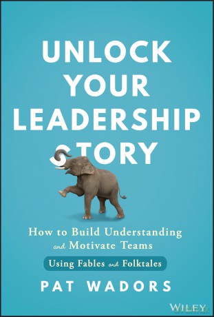 Unlock Your Leadership Story: How to Build Understanding and Motivate Teams Using Fables and Folktales - Pat Wadors [KSIĄŻKA]