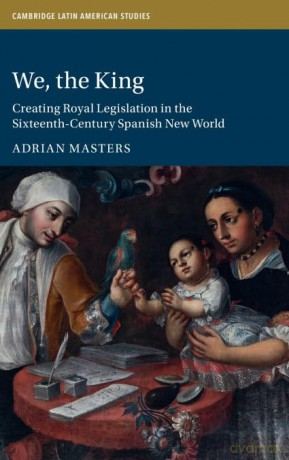 We, the King: Creating Royal Legislation in the Sixteenth-Century Spanish New World: 127 (Cambridge Latin American Studies, Series Number 127) - Adrian Masters [KSIĄŻKA]