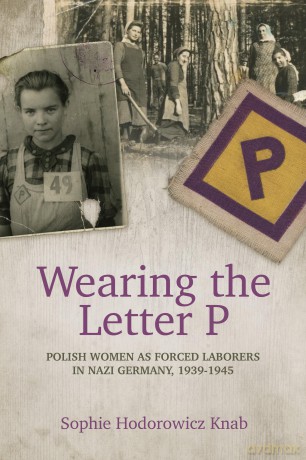 Wearing the Letter P: Polish Women as Forced Laborers in Nazi Germany, 1939-1945 - Sophie Hodorowicz Knab [KSIĄŻKA]