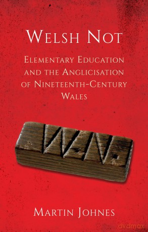 Welsh Not: Elementary Education and the Anglicisation of Wales: Elementary Education and the Anglicisation of Nineteenth-Century Wales - Martin Johnes [KSIĄŻKA]